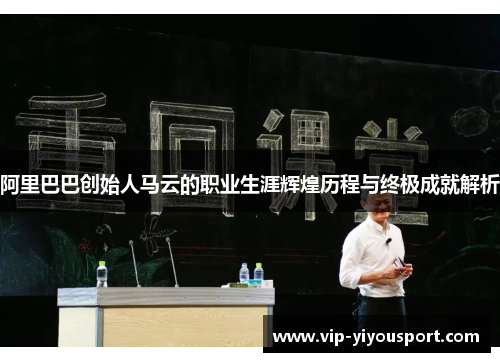 阿里巴巴创始人马云的职业生涯辉煌历程与终极成就解析