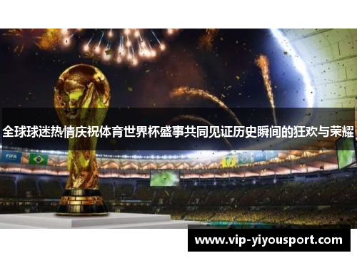 全球球迷热情庆祝体育世界杯盛事共同见证历史瞬间的狂欢与荣耀