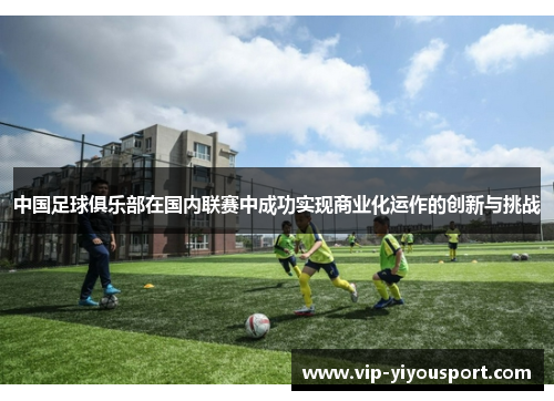 中国足球俱乐部在国内联赛中成功实现商业化运作的创新与挑战
