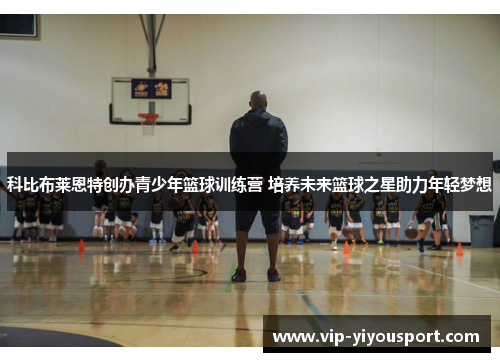 科比布莱恩特创办青少年篮球训练营 培养未来篮球之星助力年轻梦想