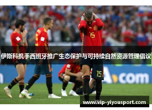 伊斯科携手西班牙推广生态保护与可持续自然资源管理倡议