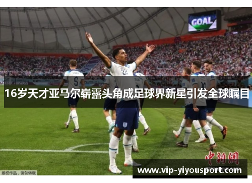 16岁天才亚马尔崭露头角成足球界新星引发全球瞩目