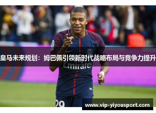 皇马未来规划：姆巴佩引领新时代战略布局与竞争力提升