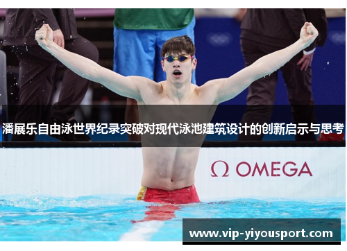 潘展乐自由泳世界纪录突破对现代泳池建筑设计的创新启示与思考