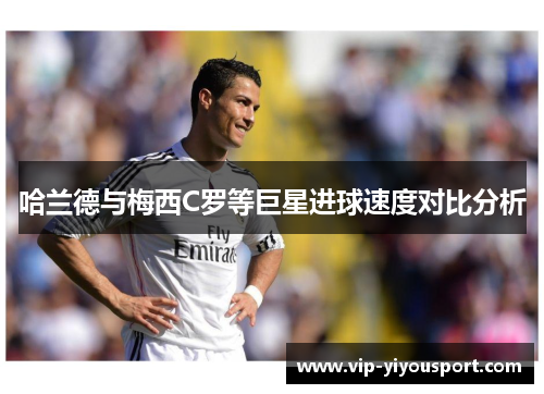 哈兰德与梅西C罗等巨星进球速度对比分析