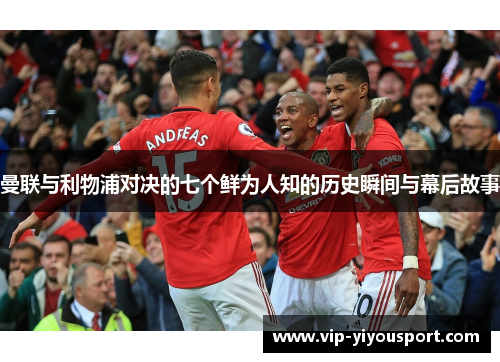 曼联与利物浦对决的七个鲜为人知的历史瞬间与幕后故事