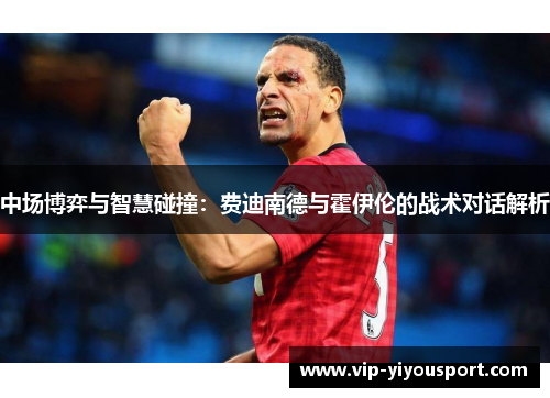 中场博弈与智慧碰撞：费迪南德与霍伊伦的战术对话解析