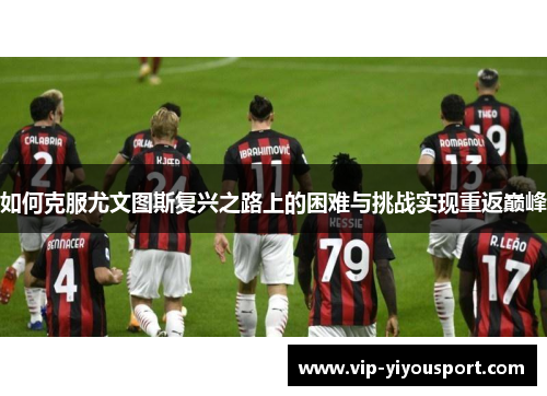 如何克服尤文图斯复兴之路上的困难与挑战实现重返巅峰