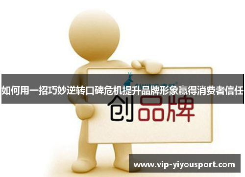 如何用一招巧妙逆转口碑危机提升品牌形象赢得消费者信任