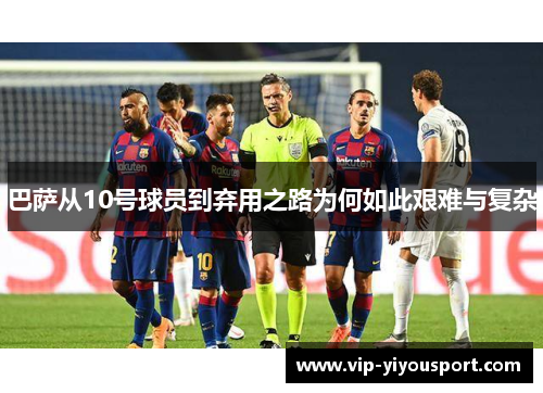 巴萨从10号球员到弃用之路为何如此艰难与复杂