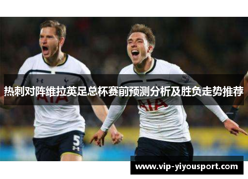 热刺对阵维拉英足总杯赛前预测分析及胜负走势推荐