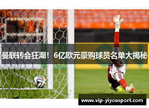 曼联转会狂潮！6亿欧元豪购球员名单大揭秘