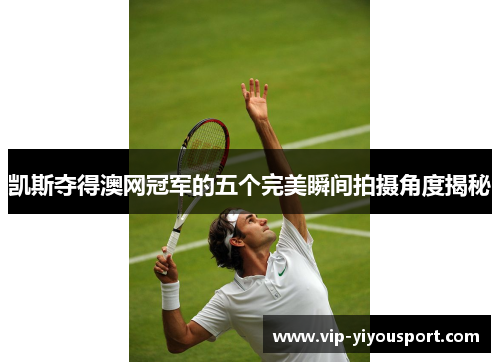 凯斯夺得澳网冠军的五个完美瞬间拍摄角度揭秘