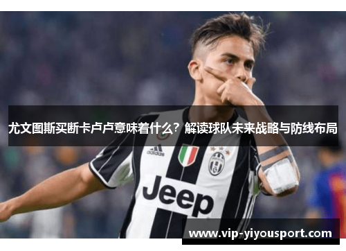 尤文图斯买断卡卢卢意味着什么？解读球队未来战略与防线布局